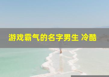 游戏霸气的名字男生 冷酷